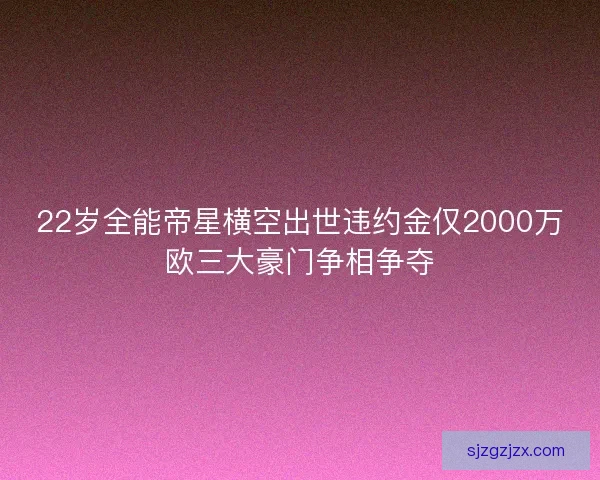 22岁全能帝星横空出世违约金仅2000万欧三大豪门争相争夺