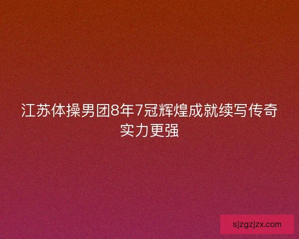 江苏体操男团8年7冠辉煌成就续写传奇实力更强