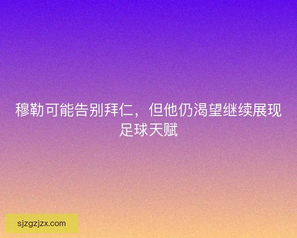穆勒可能告别拜仁，但他仍渴望继续展现足球天赋