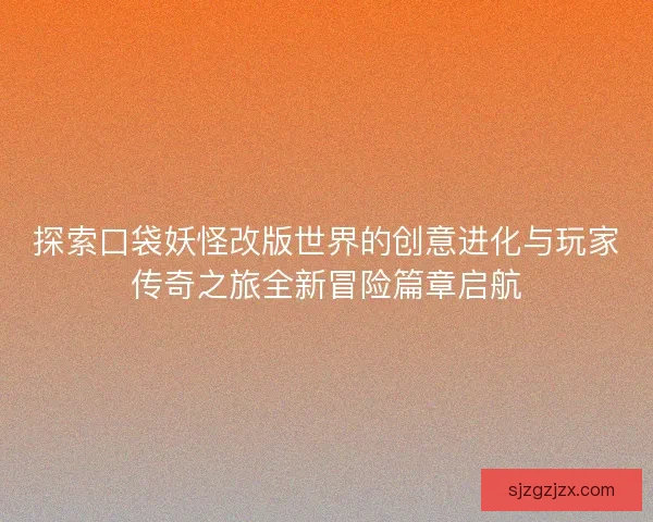 探索口袋妖怪改版世界的创意进化与玩家传奇之旅全新冒险篇章启航