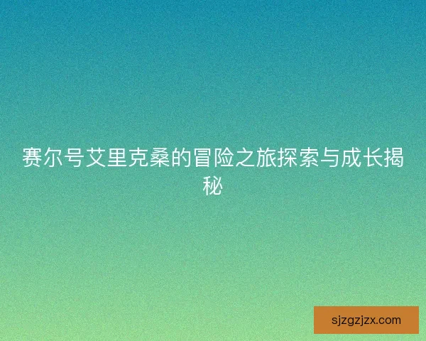 赛尔号艾里克桑的冒险之旅探索与成长揭秘