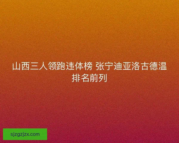 山西三人领跑违体榜 张宁迪亚洛古德温排名前列