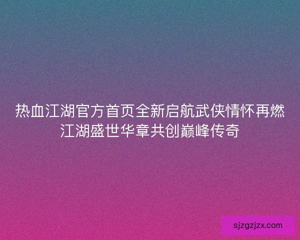 热血江湖官方首页全新启航武侠情怀再燃江湖盛世华章共创巅峰传奇
