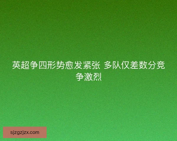 英超争四形势愈发紧张 多队仅差数分竞争激烈