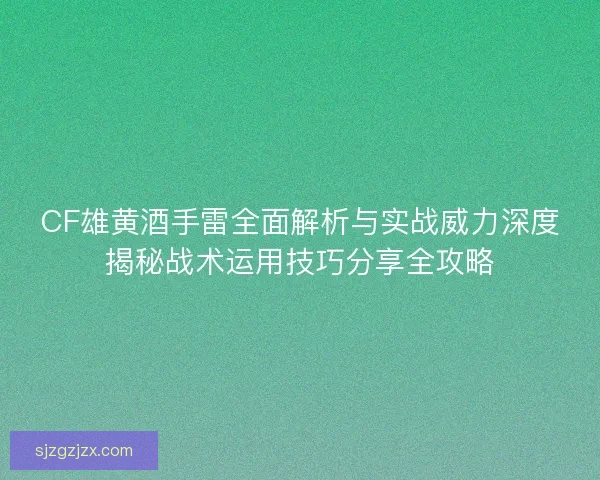 CF雄黄酒手雷全面解析与实战威力深度揭秘战术运用技巧分享全攻略